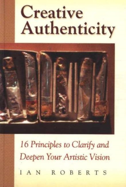 Creative Authenticity : 16 Principles to Clarify and Deepen Your Artistic Vision, Paperback / softback Book