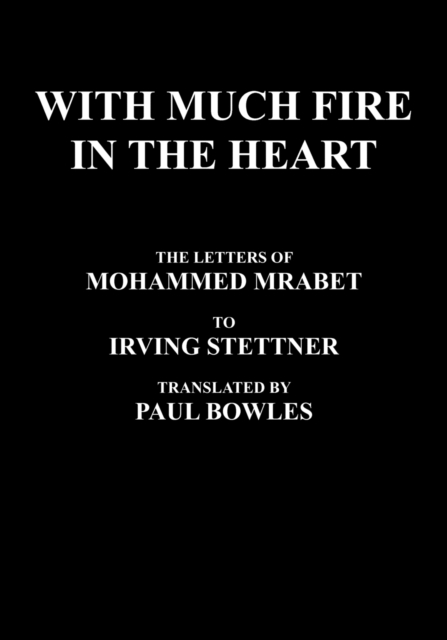 With Much Fire in the Heart : The Letters of Mohammed Mrabet to Irving Stettner Translated by Paul Bowles, Paperback / softback Book