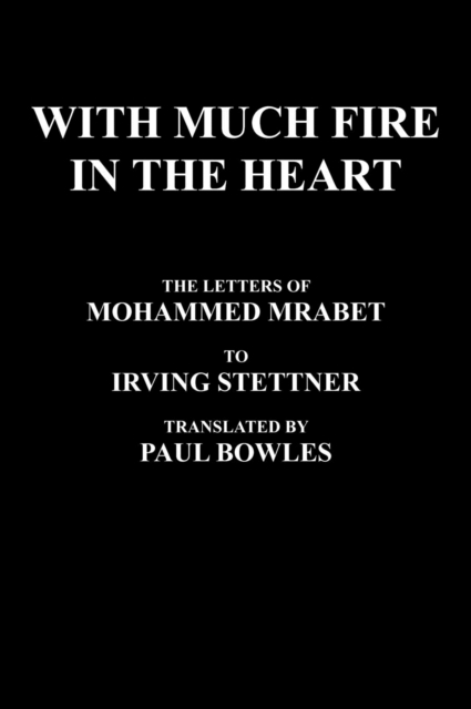 With Much Fire in the Heart : The Letters of Mohammed Mrabet to Irving Stettner Translated by Paul Bowles, Hardback Book