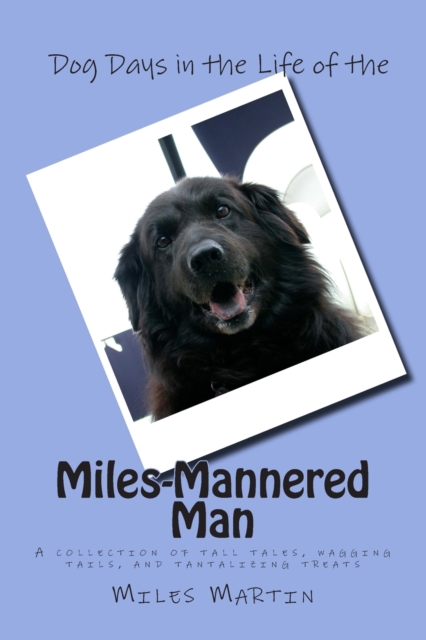 Dog Days in the Life of the Miles-Mannered Man : A collection of tall tales, wagging tails, and tantalizing treats, Paperback / softback Book