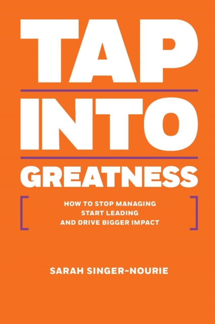 Tap Into Greatness : How to Stop Managing Start Leading and Drive Bigger Impact, Hardback Book