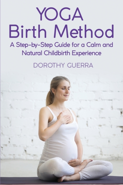 Yoga Birth Method : A Step-by-Step Guide for a Calm and Natural Childbirth Experience, Paperback / softback Book