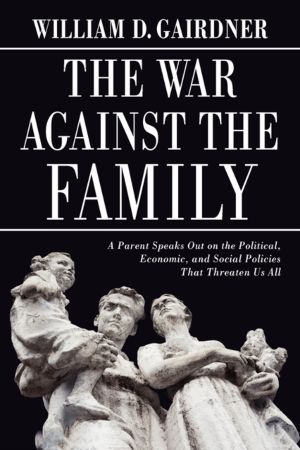 The War Against the Family : A Parent Speaks Out on the Political, Economic, and Social Policies That Threaten Us All, Paperback / softback Book