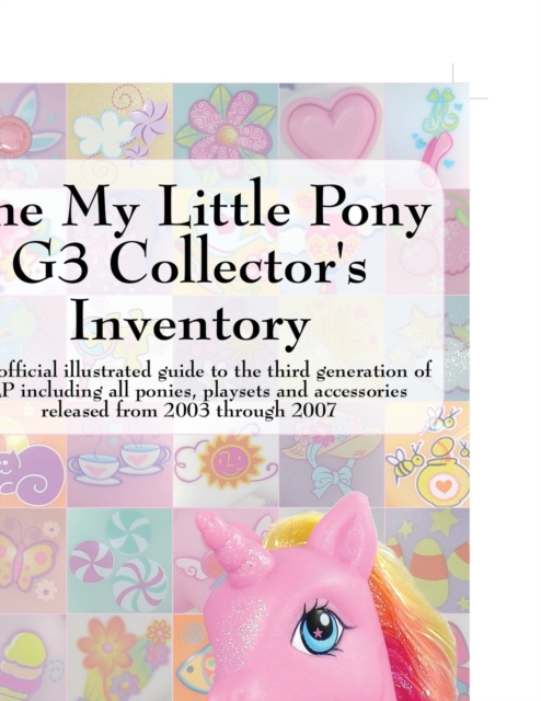 The My Little Pony G3 Collector's Inventory : an Unofficial Full Color Illustrated Guide to the Third Generation of MLP Including All Ponies, Playsets and Accessories from 2003 to the Present, Paperback / softback Book