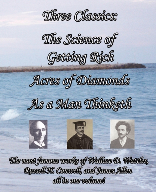 Three Classics : The Science of Getting Rich, Acres of Diamonds, As a Man Thinketh - The Most Famous Works of Wallace D. Wattles, Russell H. Conwell, and James Allen All in One Volume!, Paperback / softback Book