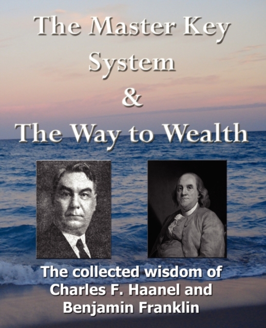 The Master Key System & The Way to Wealth - The Collected Wisdom of Charles F. Haanel and Benjamin Franklin, Paperback / softback Book