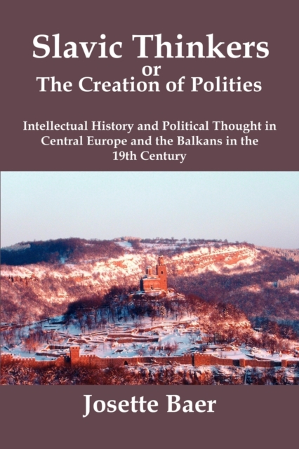Slavic Thinkers or the Creation of Politics : Intellectual History and Political Thought in Central Europe and the Balkans in the 19th Century, Paperback / softback Book