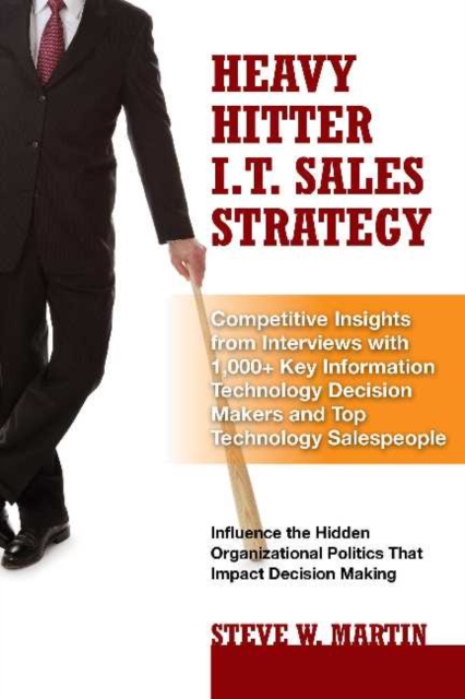 Heavy Hitter I.T. Sales Strategy : Competitive Insights from Interviews with 1,000+ Key Information Technology Decision Makers & Top Technology Salespeople, Hardback Book