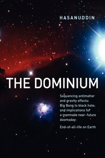 The Dominium Squencing Antimatter and Gravity Effect : Big Bang to Black Hole; and Implications for a Manmade Near-future Doomsday: End-of-all-life on Earth, Hardback Book