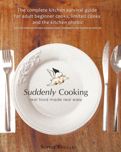 Suddenly Cooking - Real Food Made Real Easy : The Complete Kitchen Survival Guide for Adult Beginner Cooks, Limited Cooks & the Kitchen Phobic, Paperback / softback Book