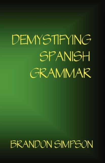 Demystifying Spanish Grammar : Clarifying the Written Accents, Ser/Estar, Para/Por, Imperfect/Preterit, and the Dreaded Spanish Subjunctive, Paperback / softback Book