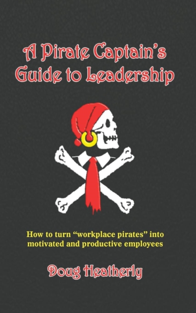 A Pirate Captain's Guide to Leadership : How to turn "workplace pirates" into motivated and productive employees, Hardback Book