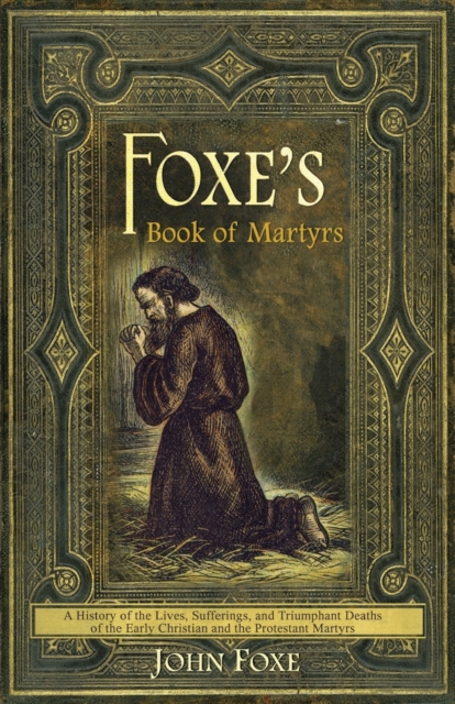 Foxe's Book of Martyrs : A history of the lives, sufferings, and triumphant deaths of the early Christians and the Protestant martyrs, Paperback / softback Book