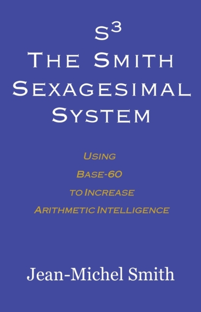 S3 The Smith Sexagesimal System : Using Base-60 to Increase Arithmetic Intelligence, Paperback / softback Book