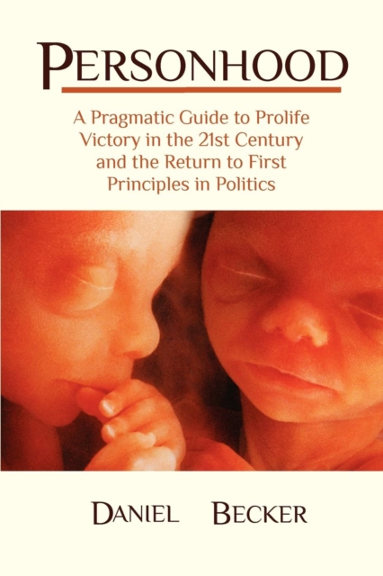 Personhood : A Pragmatic Guide to Prolife Victory in the 21st Century and the Return to First Principles in Politics, Paperback / softback Book