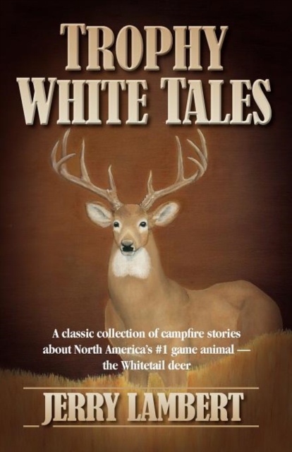 Trophy White Tales : A Classic Collection of Campfire Stories About North America's #1 Game Animal --The Whitetail Deer, Paperback / softback Book
