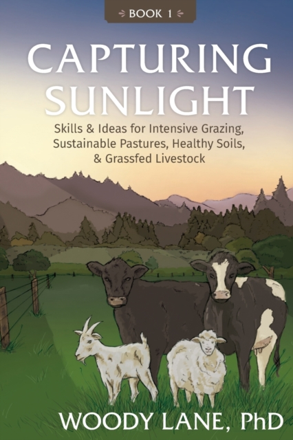 Capturing Sunlight, Book 1 : Skills & Ideas for Intensive Grazing, Sustainable Pastures, Healthy Soils, & Grassfed Livestock, Paperback / softback Book