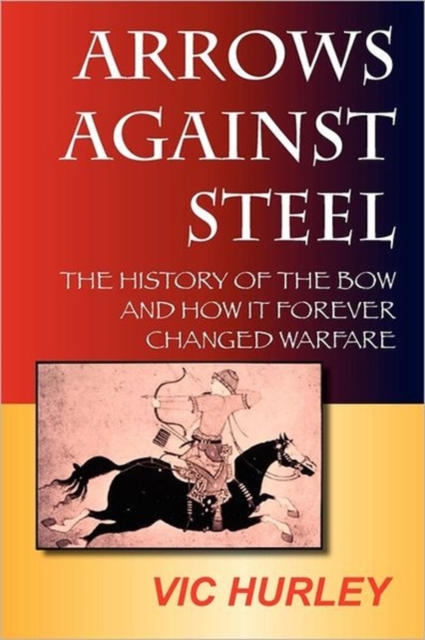 Arrows Against Steel : The History of the Bow and How it Forever Changed Warfare, Paperback / softback Book
