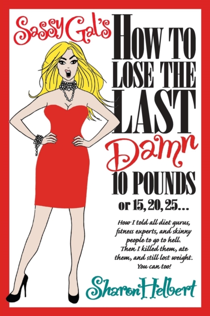 Sassy Gal's How to Lose the Last Damn 10 Pounds or 15, 20, 25... : How I told all diet gurus, fitness experts, and skinny people to go to hell. Then I killed them, ate them, and still lost weight. You, EPUB eBook