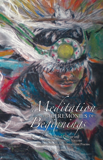 Meditation on Ceremonies of Beginnings : The Tribal College and World Indigenous Nations Higher Education Consortium Poems, Paperback / softback Book