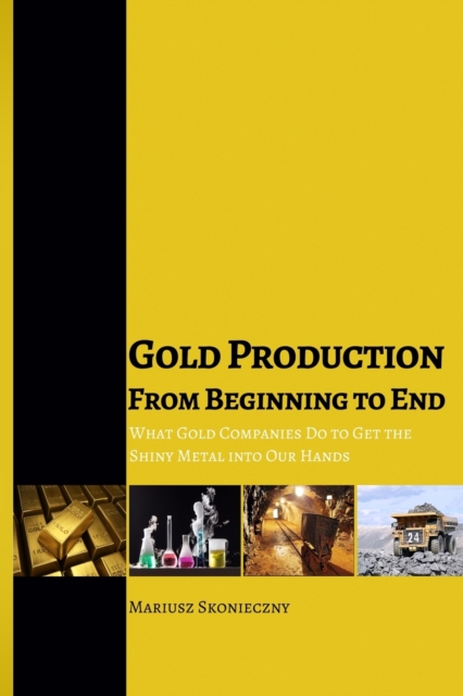 Gold Production from Beginning to End : What Gold Companies Do to Get the Shiny Metal into our Hands, Paperback / softback Book