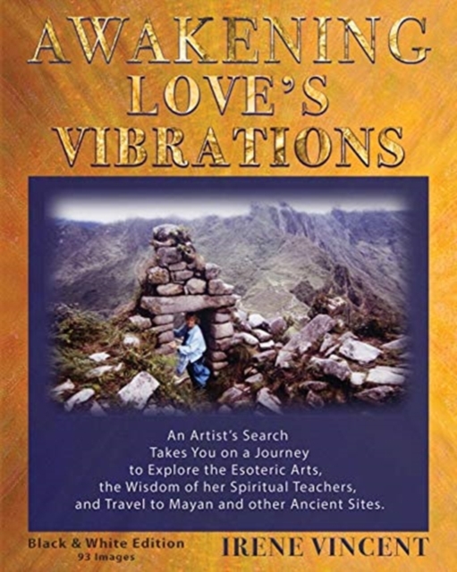 Awakening Love's Vibrations : An Artist's Search Takes You on a Journey to Explore the Esoteric Arts, the Wisdom of Her Spiritual Teachers, and Travel to Mayan and Other Ancient Sites. Black & White E, Paperback / softback Book