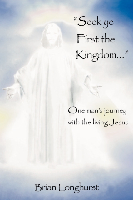 Seek Ye First the Kingdom : One Man's Journey with the Living Jesus, Paperback / softback Book