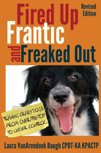 Fired Up, Frantic, and Freaked Out : Training Crazy Dogs from Over-The-Top to Under Control, Paperback / softback Book