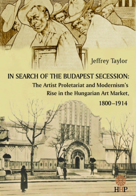 In Search of the Budapest Secession : The Artist Proletariat and the Modernism's Rise in the Hungarian Art Market, 1800-1914, Hardback Book