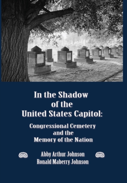 In the Shadow of the United States Capitol : Congressional Cemetery and the Memory of the Nation, Hardback Book