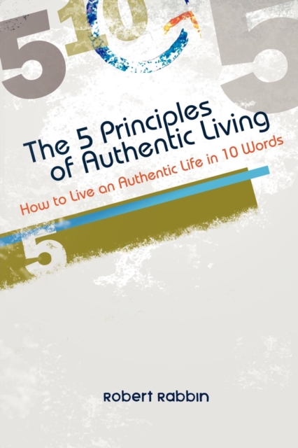 The 5 Principles of Authentic Living : How to Live an Authentic Life in 10 Words, Paperback Book