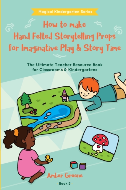 How to Make Hand Felted Storytelling Props for Imaginative Play & Story Time : The Ultimate Teacher Resource Book for Classrooms & Kindergartens, Paperback / softback Book