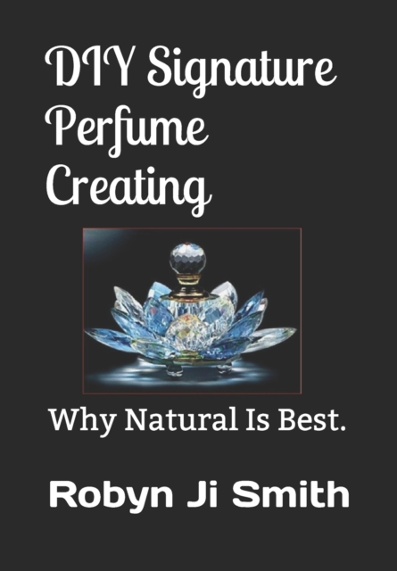 DIY Signature Perfume Creating : Why Natural Is Best., Paperback / softback Book