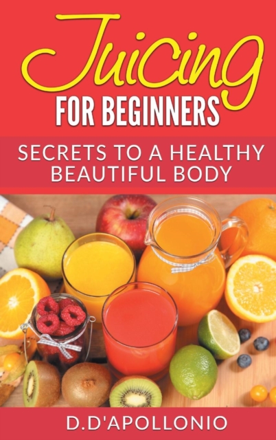 Juicing : Juicing for Beginners Secrets to the Health Benefits of Juicing 30 Unique Recipes, Hardback Book