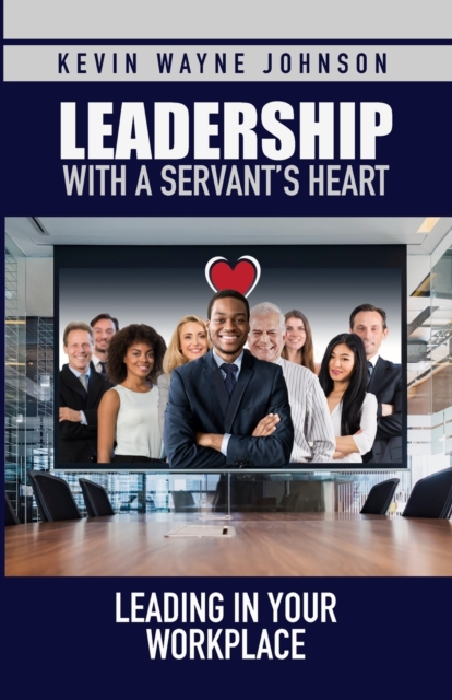 Leadership with a Servant's Heart : Leading in Your Workplace, Paperback / softback Book