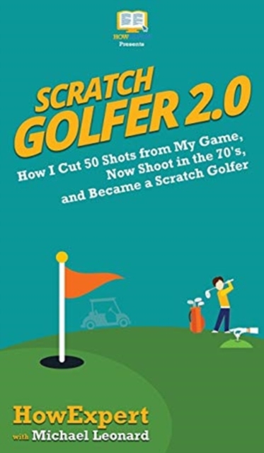 Scratch Golfer 2.0 : How I Cut 50 Shots from My Game, Now Shoot in the 70's, and Became a Scratch Golfer, Hardback Book