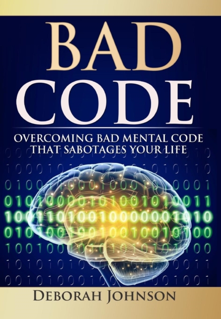 Bad Code : Overcoming Bad Mental Code That Sabotages Your Life, Hardback Book