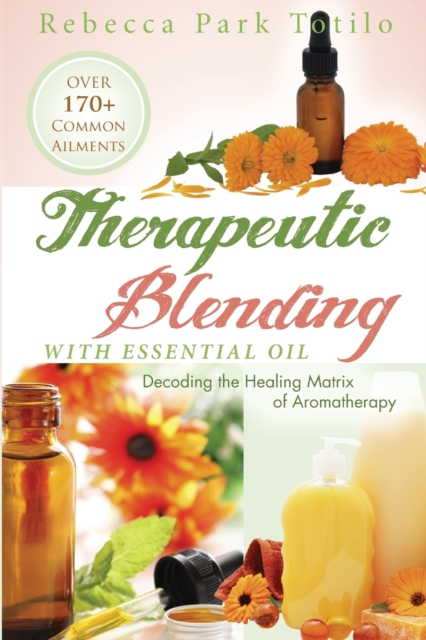 Therapeutic Blending With Essential Oil : Decoding the Healing Matrix of Aromatherapy, Paperback / softback Book