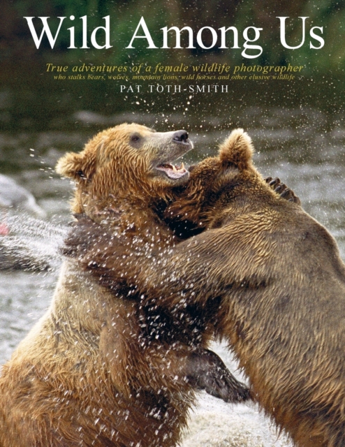 Wild Among Us : True adventures of a female wildlife photographer who stalks bears, wolves, mountain lions, wild horses and other elusive wildlife, Paperback / softback Book