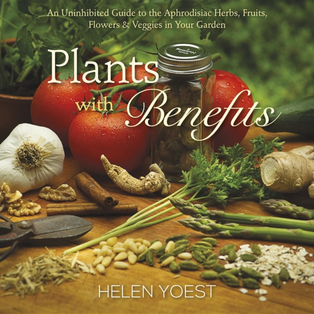 Plants With Benefits : An Uninhibited Guide to the Aphrodisiac Herbs, Fruits, Flowers & Veggies in Your Garden, Hardback Book