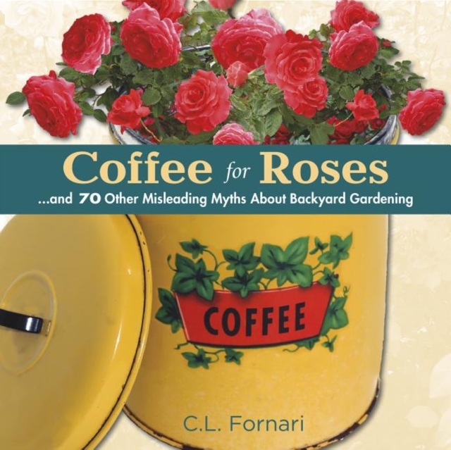 Coffee for Roses : ...and 70 Other Misleading Myths About Backyard Gardening, Hardback Book