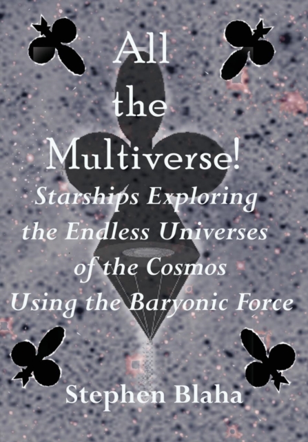 All the Multiverse! Starships Exploring the Endless Universes of the Cosmos Using the Baryonic Force, Paperback / softback Book