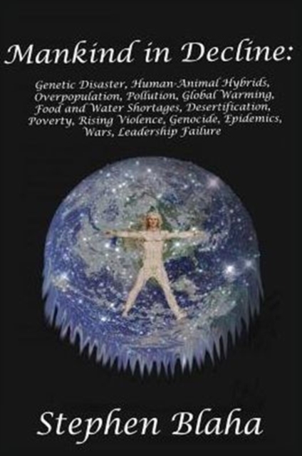 Mankind in Decline : Genetic Disasters, Human-Animal Hybrids, Overpopulation, Pollution, Global Warming, Food and Water Shortages, Desertification, Poverty, Rising Violence, Genocide, Epidemics, Wars,, Paperback / softback Book