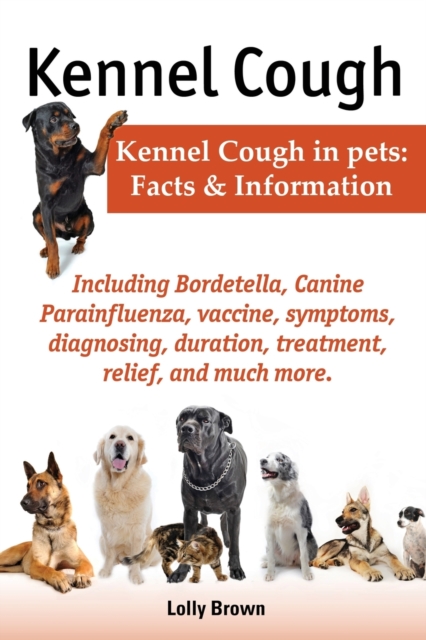 Kennel Cough. Including symptoms, diagnosing, duration, treatment, relief, Bordetella, Canine Parainfluenza, vaccine, and much more. Kennel Cough in pets : Facts and Information., Paperback / softback Book
