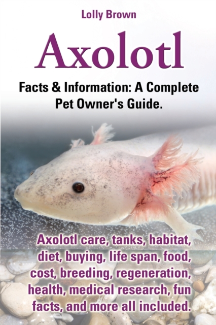 Axolotl. Axolotl Care, Tanks, Habitat, Diet, Buying, Life Span, Food, Cost, Breeding, Regeneration, Health, Medical Research, Fun Facts, and More All, Paperback / softback Book