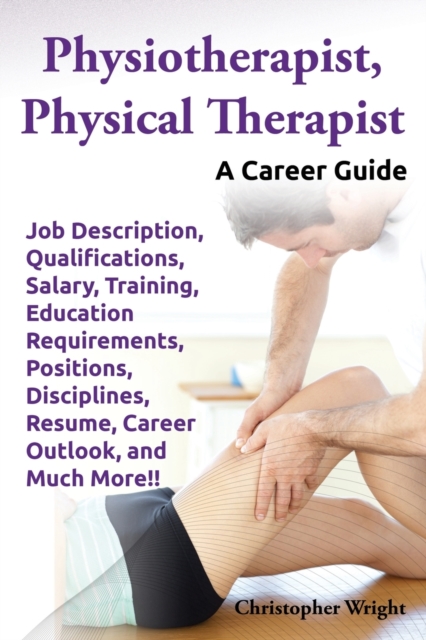 Physiotherapist, Physical Therapist. Job Description, Qualifications, Salary, Training, Education Requirements, Positions, Disciplines, Resume, Career Outlook, and Much More!! A Career Guide., Paperback / softback Book