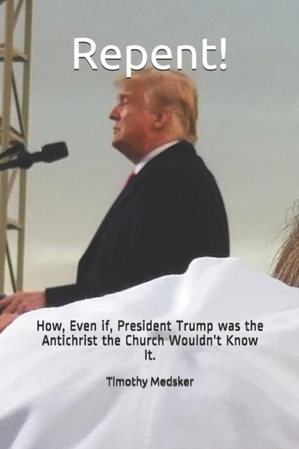 Repent! : How, Even if, President Trump was the Antichrist the Church Wouldn't Know It., Paperback / softback Book