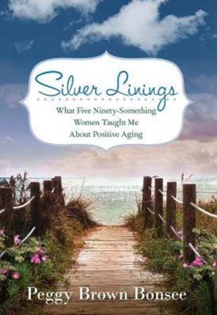 Silver Linings : What Five Ninety-Something Women Taught Me about Positive Aging, Hardback Book