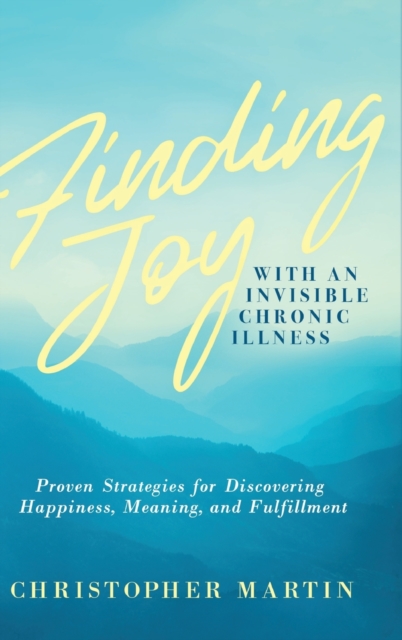 Finding Joy with an Invisible Chronic Illness : Proven Strategies for Discovering Happiness, Meaning, and Fulfillment, Hardback Book