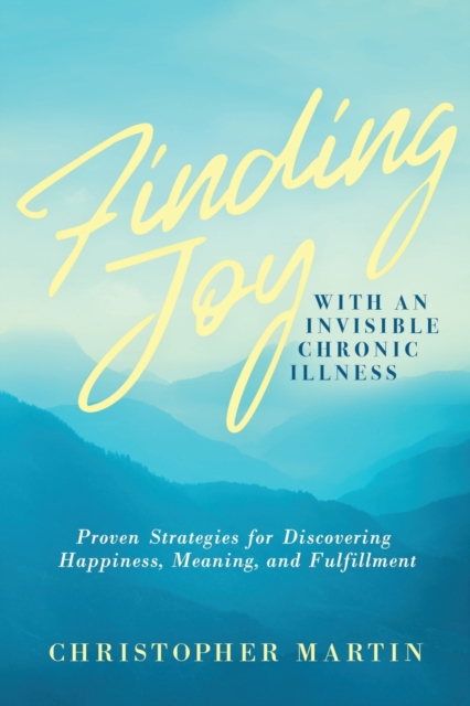 Finding Joy with an Invisible Chronic Illness : Proven Strategies for Discovering Happiness, Meaning, and Fulfillment, Paperback / softback Book